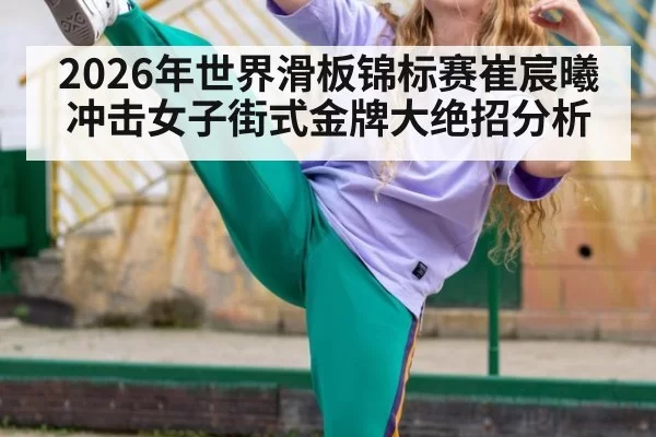 2026年世界滑板锦标赛崔宸曦冲击女子街式金牌大绝招分析