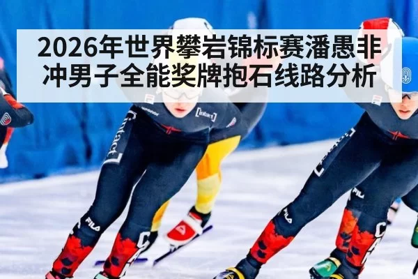 2026年世界攀岩锦标赛潘愚非冲男子全能奖牌抱石线路分析