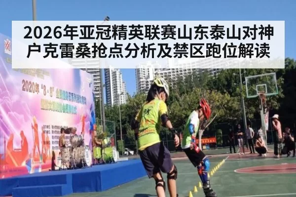 2026年亚冠精英联赛山东泰山对神户克雷桑抢点分析及禁区跑位解读
