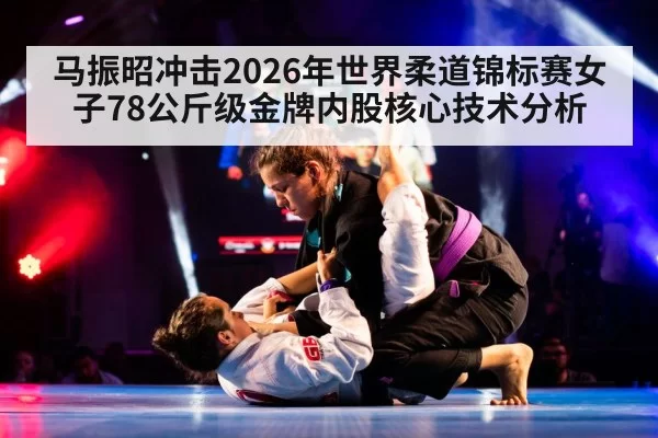 马振昭冲击2026年世界柔道锦标赛女子78公斤级金牌内股核心技术分析