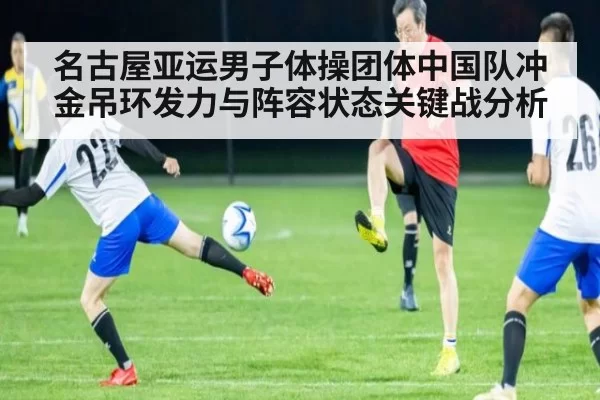名古屋亚运男子体操团体中国队冲金吊环发力与阵容状态关键战分析